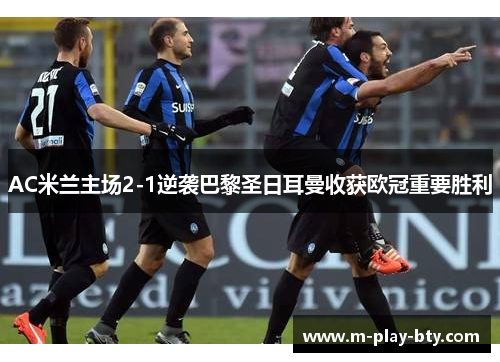 AC米兰主场2-1逆袭巴黎圣日耳曼收获欧冠重要胜利 AC米兰主场2-1逆袭巴黎圣日耳曼收获欧冠重要胜利