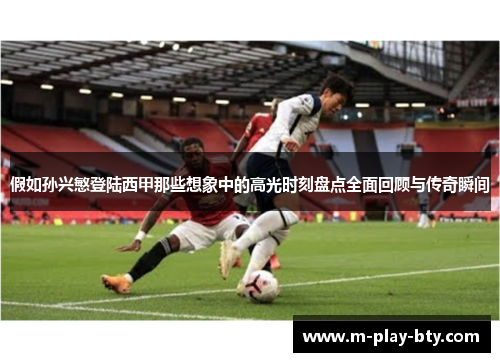 假如孙兴慜登陆西甲那些想象中的高光时刻盘点全面回顾与传奇瞬间 假如孙兴慜登陆西甲那些想象中的高光时刻盘点全面回顾与传奇瞬间