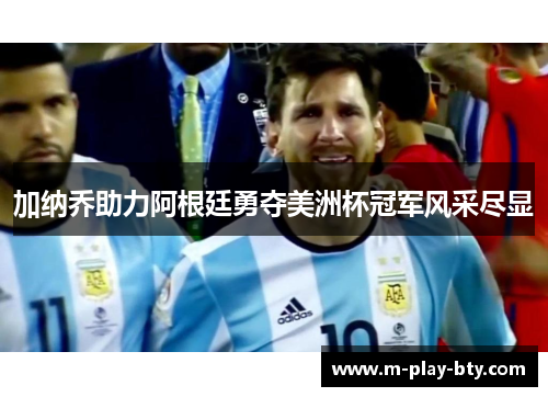 加纳乔助力阿根廷勇夺美洲杯冠军风采尽显 加纳乔助力阿根廷勇夺美洲杯冠军风采尽显