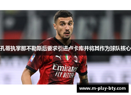 孔蒂执掌那不勒斯后要求引进卢卡库并将其作为球队核心 孔蒂执掌那不勒斯后要求引进卢卡库并将其作为球队核心