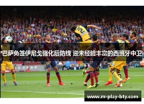 巴萨免签伊尼戈强化后防线 迎来经验丰富的西班牙中卫 巴萨免签伊尼戈强化后防线 迎来经验丰富的西班牙中卫