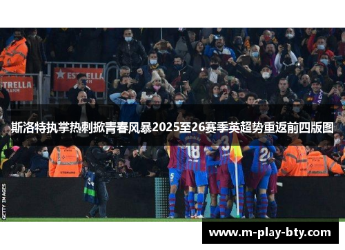 斯洛特执掌热刺掀青春风暴2025至26赛季英超势重返前四版图