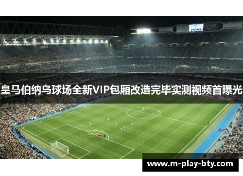 皇马伯纳乌球场全新VIP包厢改造完毕实测视频首曝光 皇马伯纳乌球场全新VIP包厢改造完毕实测视频首曝光