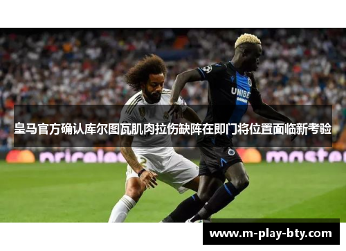 皇马官方确认库尔图瓦肌肉拉伤缺阵在即门将位置面临新考验 皇马官方确认库尔图瓦肌肉拉伤缺阵在即门将位置面临新考验