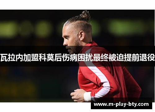 瓦拉内加盟科莫后伤病困扰最终被迫提前退役