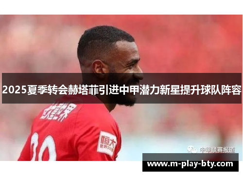 2025夏季转会赫塔菲引进中甲潜力新星提升球队阵容 2025夏季转会赫塔菲引进中甲潜力新星提升球队阵容