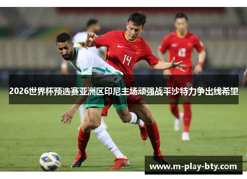 2026世界杯预选赛亚洲区印尼主场顽强战平沙特力争出线希望 2026世界杯预选赛亚洲区印尼主场顽强战平沙特力争出线希望