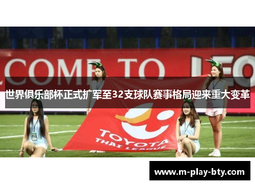 世界俱乐部杯正式扩军至32支球队赛事格局迎来重大变革