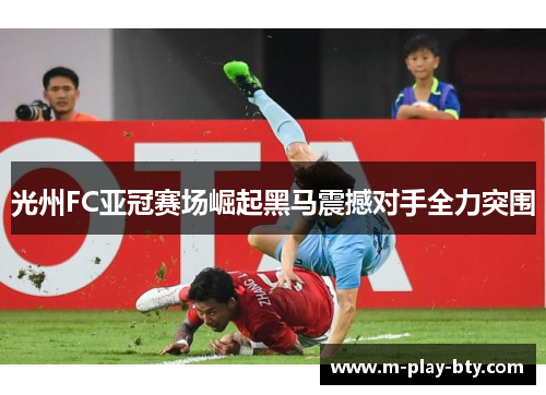 光州FC亚冠赛场崛起黑马震撼对手全力突围