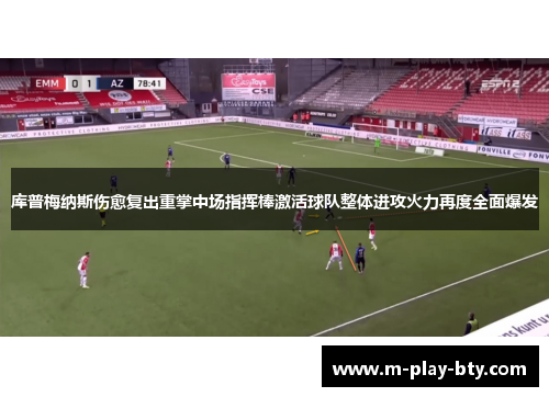 库普梅纳斯伤愈复出重掌中场指挥棒激活球队整体进攻火力再度全面爆发 库普梅纳斯伤愈复出重掌中场指挥棒激活球队整体进攻火力再度全面爆发
