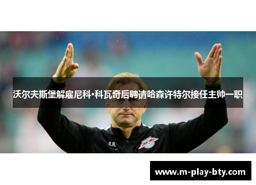沃尔夫斯堡解雇尼科·科瓦奇后聘请哈森许特尔接任主帅一职 沃尔夫斯堡解雇尼科·科瓦奇后聘请哈森许特尔接任主帅一职