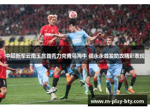 中超新军云南玉昆首秀力克青岛海牛 侯永永首发助攻精彩表现 中超新军云南玉昆首秀力克青岛海牛 侯永永首发助攻精彩表现