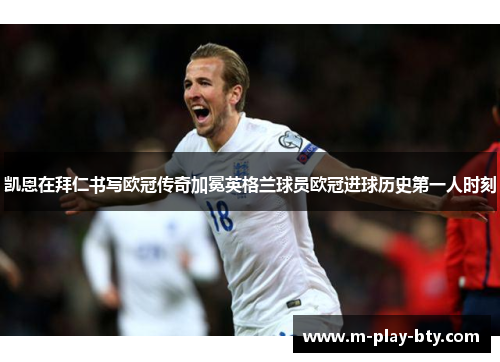 凯恩在拜仁书写欧冠传奇加冕英格兰球员欧冠进球历史第一人时刻 凯恩在拜仁书写欧冠传奇加冕英格兰球员欧冠进球历史第一人时刻