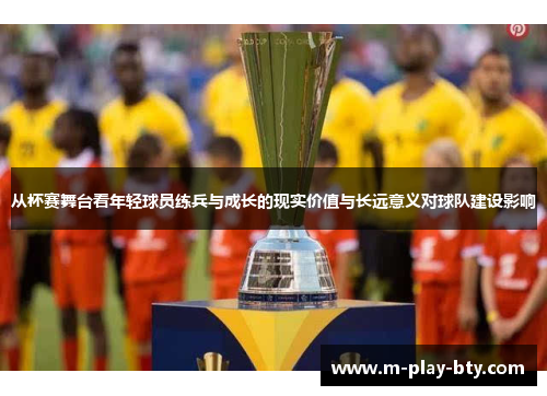 从杯赛舞台看年轻球员练兵与成长的现实价值与长远意义对球队建设影响 从杯赛舞台看年轻球员练兵与成长的现实价值与长远意义对球队建设影响