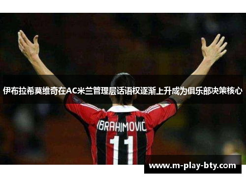 伊布拉希莫维奇在AC米兰管理层话语权逐渐上升成为俱乐部决策核心 伊布拉希莫维奇在AC米兰管理层话语权逐渐上升成为俱乐部决策核心