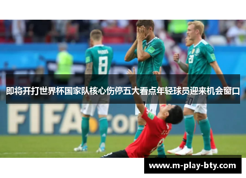 即将开打世界杯国家队核心伤停五大看点年轻球员迎来机会窗口 即将开打世界杯国家队核心伤停五大看点年轻球员迎来机会窗口