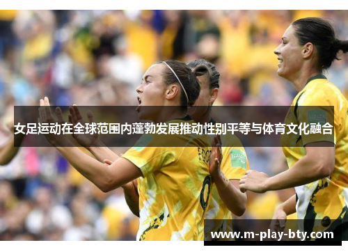 女足运动在全球范围内蓬勃发展推动性别平等与体育文化融合 女足运动在全球范围内蓬勃发展推动性别平等与体育文化融合