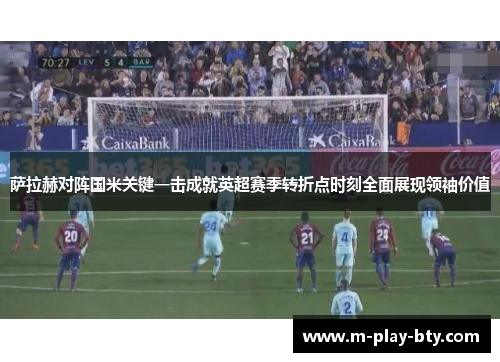 萨拉赫对阵国米关键一击成就英超赛季转折点时刻全面展现领袖价值 萨拉赫对阵国米关键一击成就英超赛季转折点时刻全面展现领袖价值